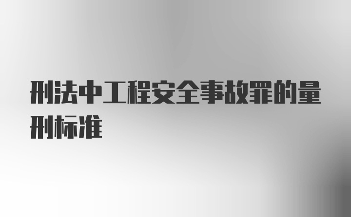 刑法中工程安全事故罪的量刑标准