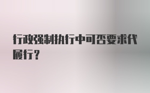 行政强制执行中可否要求代履行?