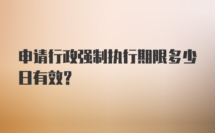 申请行政强制执行期限多少日有效？