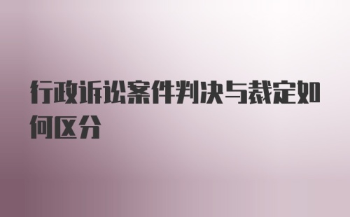 行政诉讼案件判决与裁定如何区分