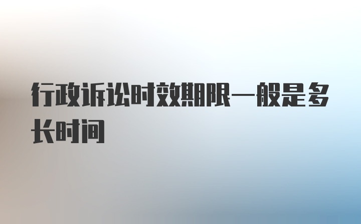 行政诉讼时效期限一般是多长时间