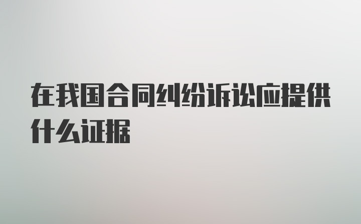 在我国合同纠纷诉讼应提供什么证据