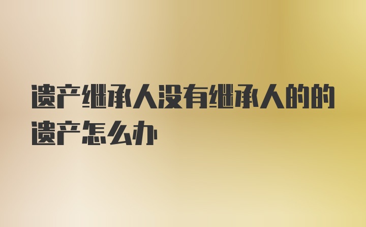 遗产继承人没有继承人的的遗产怎么办