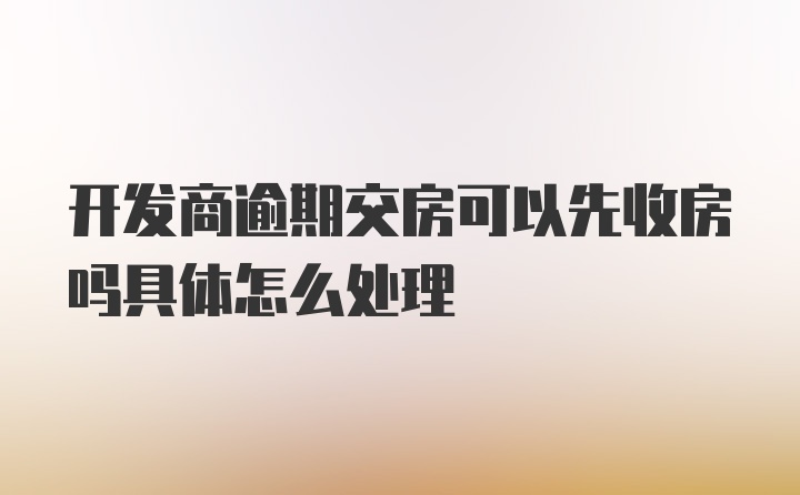 开发商逾期交房可以先收房吗具体怎么处理