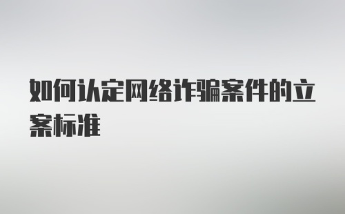 如何认定网络诈骗案件的立案标准