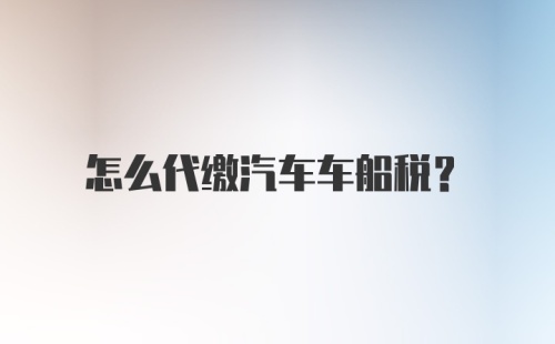 怎么代缴汽车车船税？