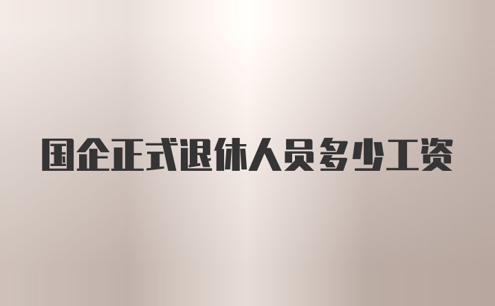 国企正式退休人员多少工资