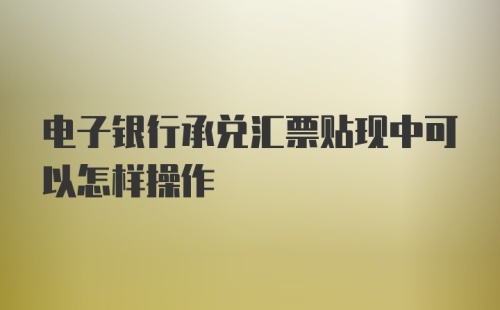 电子银行承兑汇票贴现中可以怎样操作