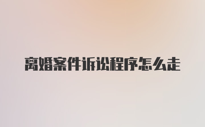 离婚案件诉讼程序怎么走