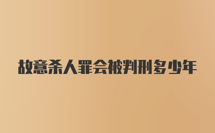 故意杀人罪会被判刑多少年