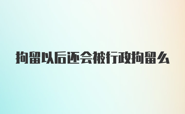 拘留以后还会被行政拘留么