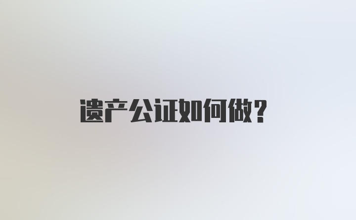 遗产公证如何做？