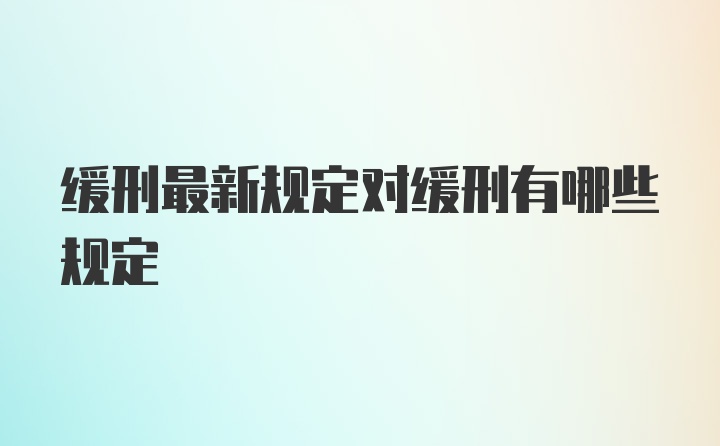 缓刑最新规定对缓刑有哪些规定