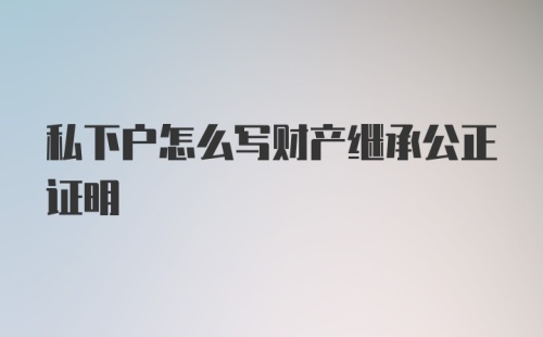 私下户怎么写财产继承公正证明