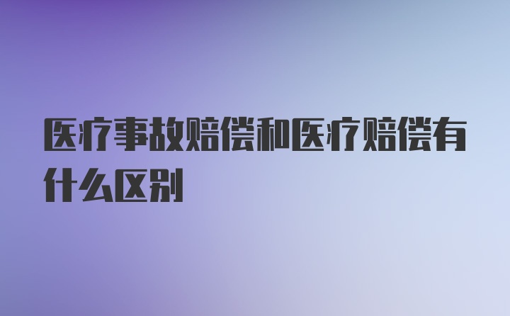 医疗事故赔偿和医疗赔偿有什么区别