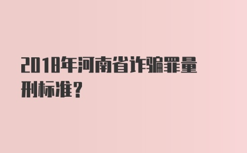 2018年河南省诈骗罪量刑标准？