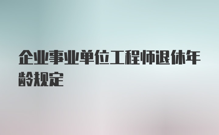 企业事业单位工程师退休年龄规定