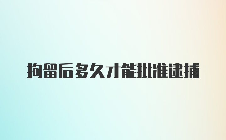 拘留后多久才能批准逮捕