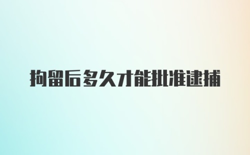 拘留后多久才能批准逮捕