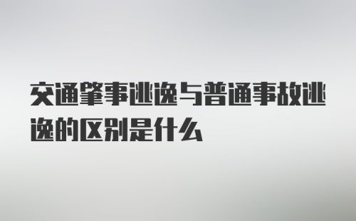 交通肇事逃逸与普通事故逃逸的区别是什么