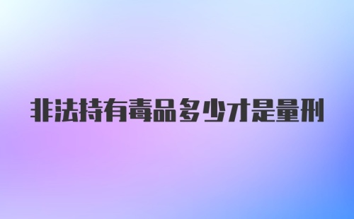 非法持有毒品多少才是量刑