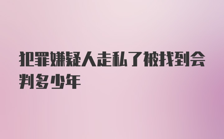 犯罪嫌疑人走私了被找到会判多少年