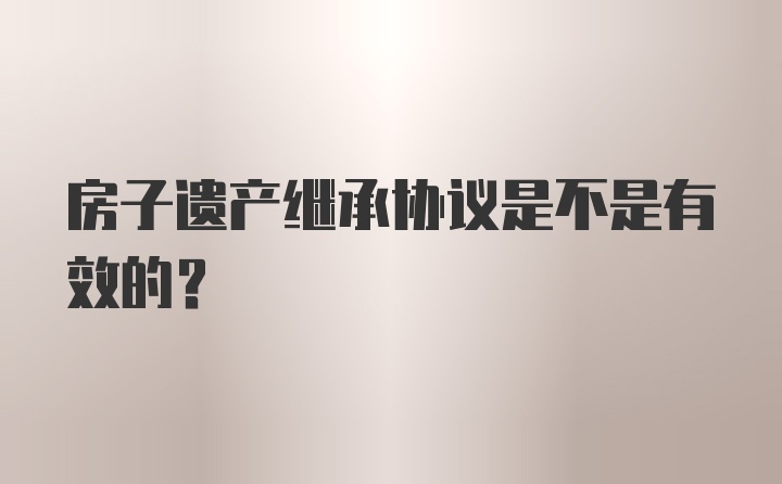 房子遗产继承协议是不是有效的？