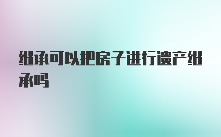 继承可以把房子进行遗产继承吗