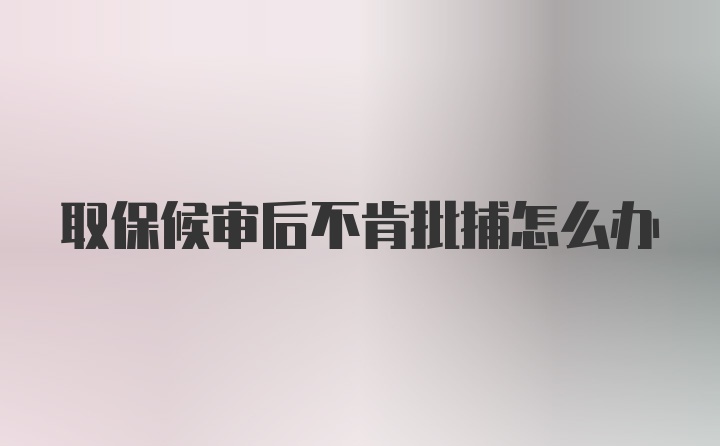 取保候审后不肯批捕怎么办