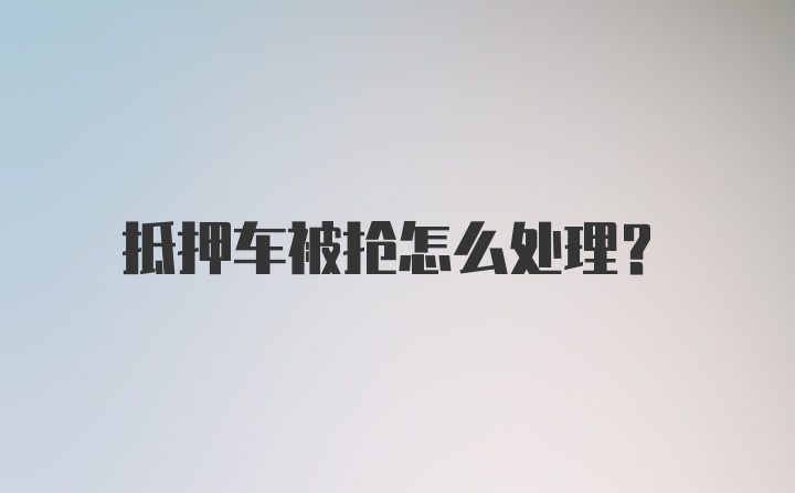 抵押车被抢怎么处理？