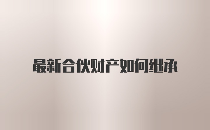 最新合伙财产如何继承