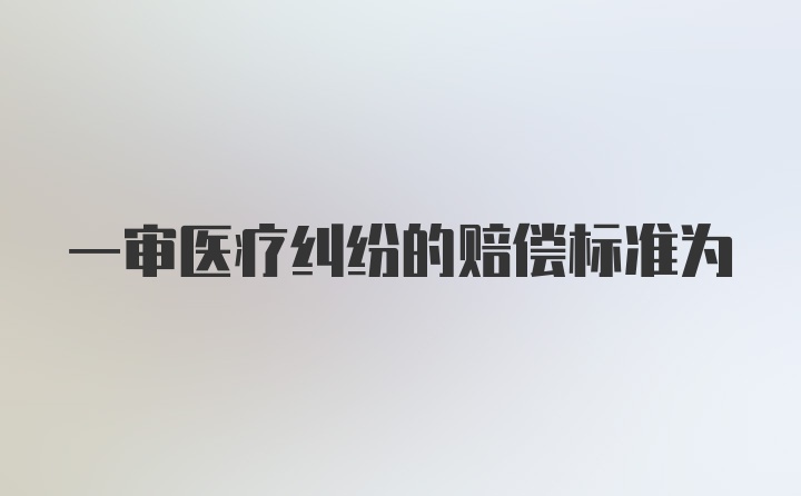 一审医疗纠纷的赔偿标准为