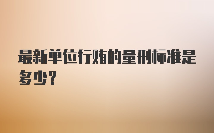 最新单位行贿的量刑标准是多少？