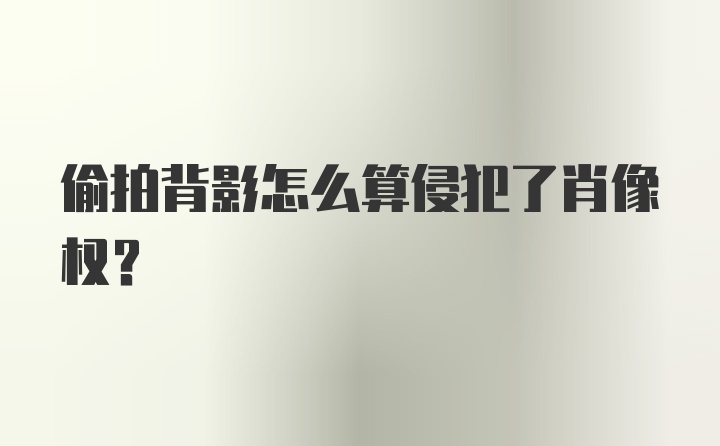 偷拍背影怎么算侵犯了肖像权？