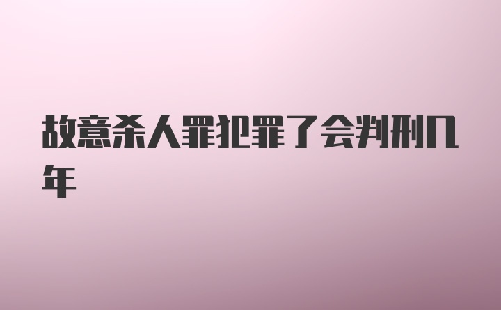 故意杀人罪犯罪了会判刑几年