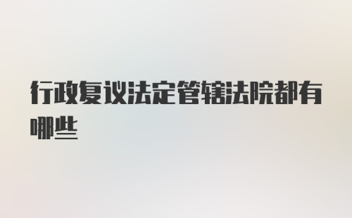 行政复议法定管辖法院都有哪些