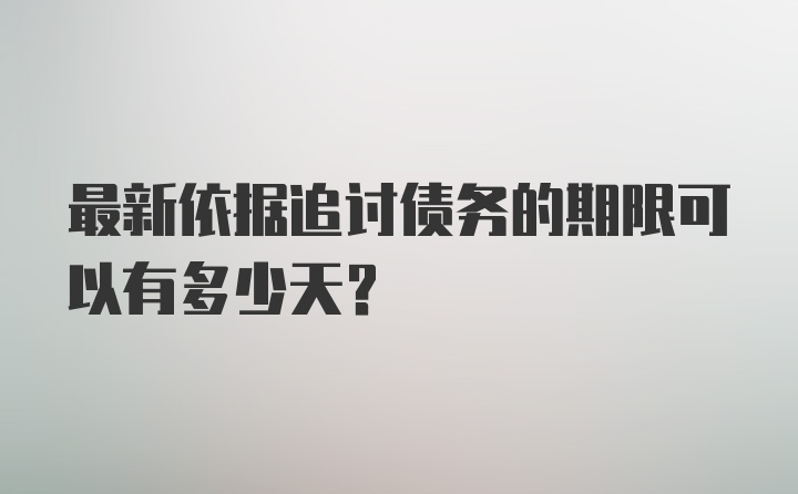 最新依据追讨债务的期限可以有多少天？