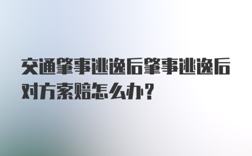 交通肇事逃逸后肇事逃逸后对方索赔怎么办？