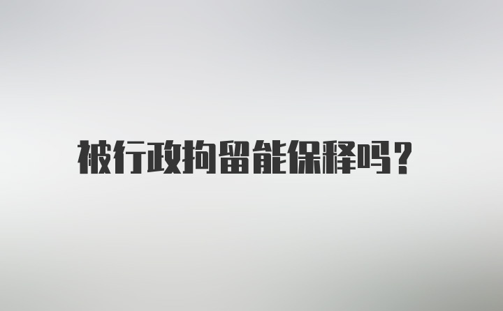 被行政拘留能保释吗？