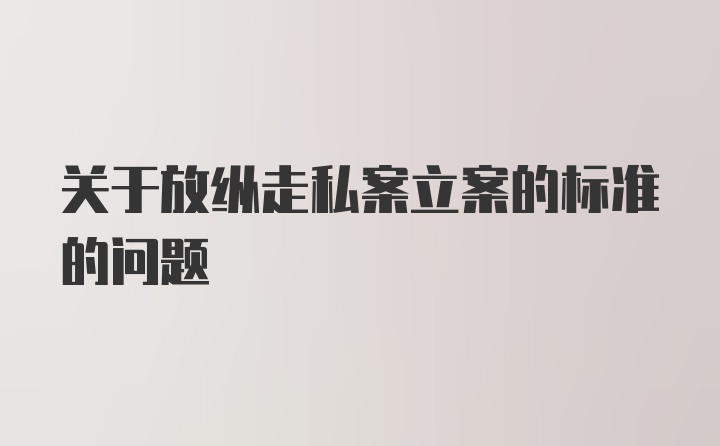 关于放纵走私案立案的标准的问题