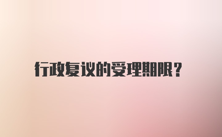 行政复议的受理期限？