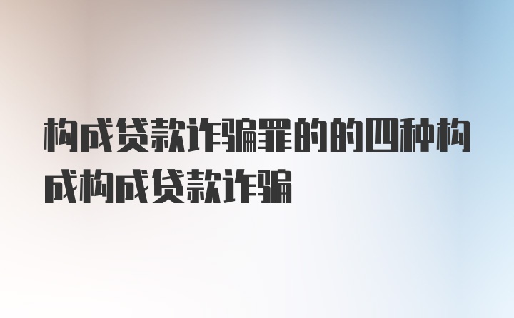 构成贷款诈骗罪的的四种构成构成贷款诈骗