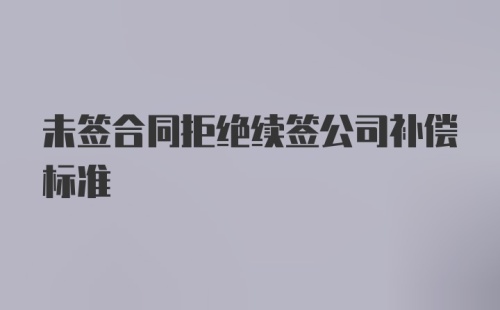 未签合同拒绝续签公司补偿标准