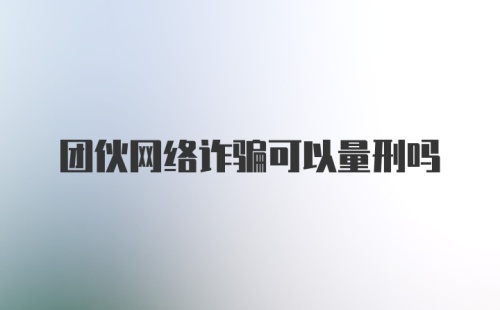 团伙网络诈骗可以量刑吗