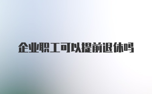 企业职工可以提前退休吗