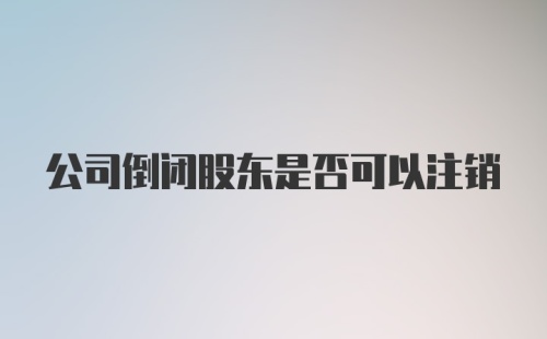 公司倒闭股东是否可以注销