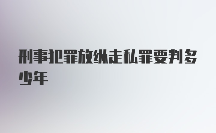 刑事犯罪放纵走私罪要判多少年