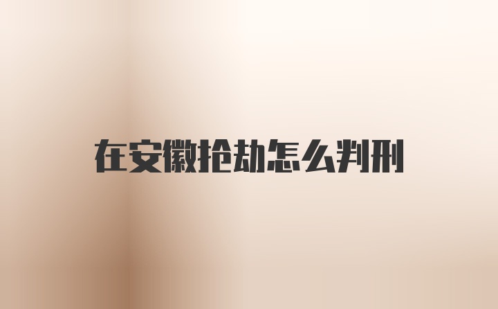 在安徽抢劫怎么判刑