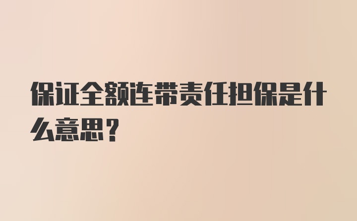 保证全额连带责任担保是什么意思？