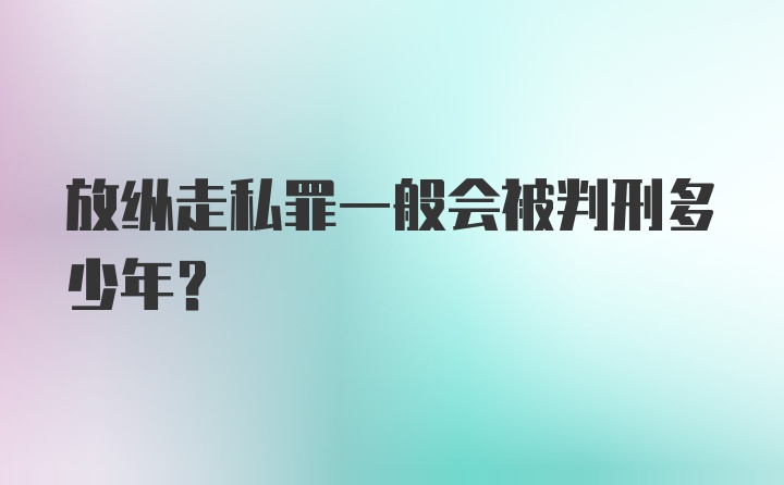 放纵走私罪一般会被判刑多少年？